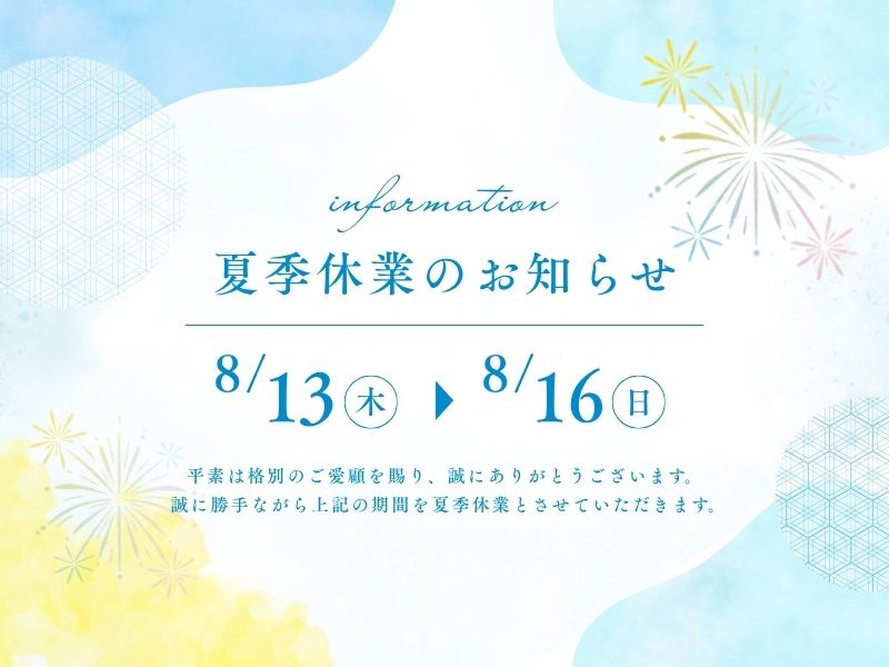 夏季休業のお知らせ
8/13(木)-8/16(日)
平素は格別のご愛顧を賜り、誠にありがとうございます。
誠に勝手ながら上記期間を夏季休業とさせていただきます。